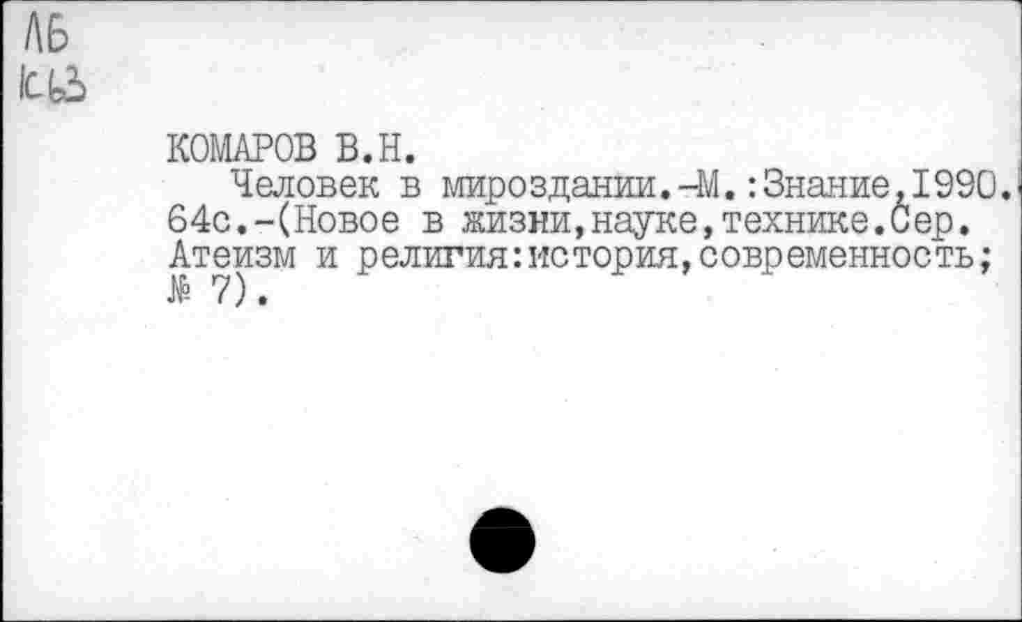 ﻿ЛЬ
КОМАРОВ В.Н.
Человек в мироздании.-М.:Знание,1990. 64с.-(Новое в жизни,науке,технике.0ер. Атеизм и религия:история,современность;